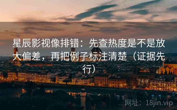 星辰影视像排错:先查热度是不是放大偏差,再把例子标注清楚(证据先行) 星辰影视像排错:先查热度是不是放大偏差,再把例子标注清楚(证据先行)