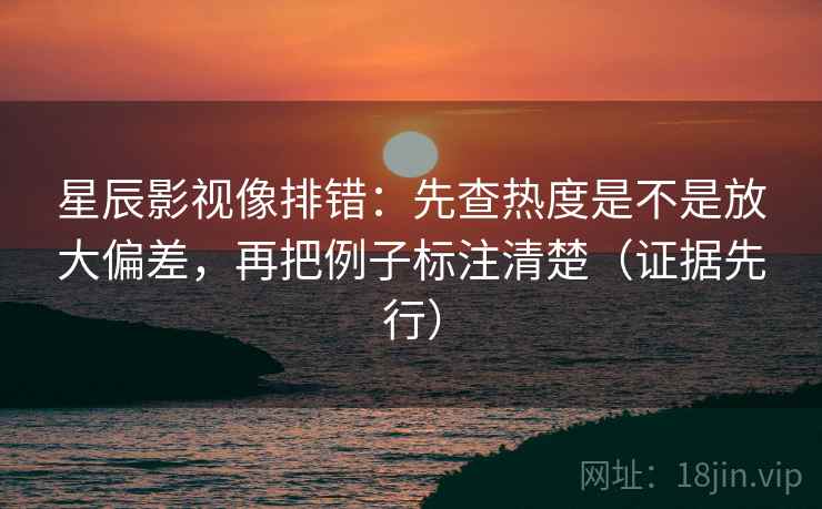 星辰影视像排错:先查热度是不是放大偏差,再把例子标注清楚(证据先行) 星辰影视像排错:先查热度是不是放大偏差,再把例子标注清楚(证据先行)