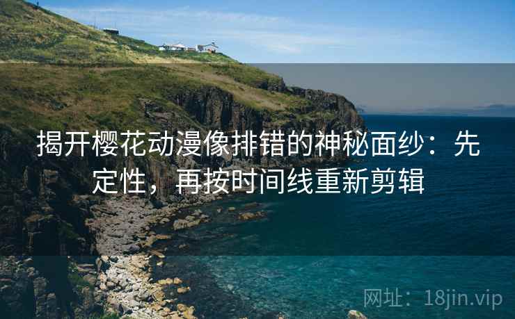 揭开樱花动漫像排错的神秘面纱：先定性，再按时间线重新剪辑
