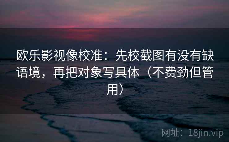 欧乐影视像校准：先校截图有没有缺语境，再把对象写具体（不费劲但管用）
