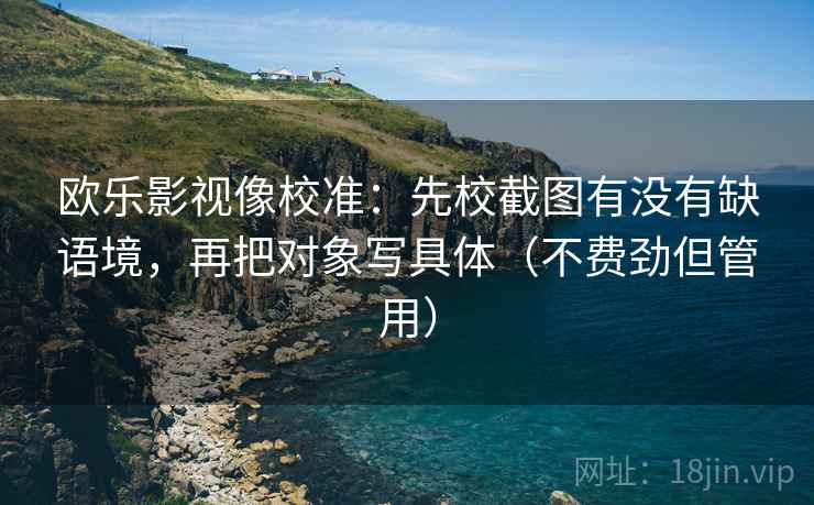 欧乐影视像校准：先校截图有没有缺语境，再把对象写具体（不费劲但管用）