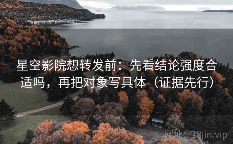 星空影院想转发前：先看结论强度合适吗，再把对象写具体（证据先行）