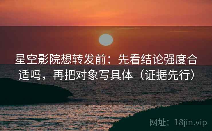 星空影院想转发前：先看结论强度合适吗，再把对象写具体（证据先行）
