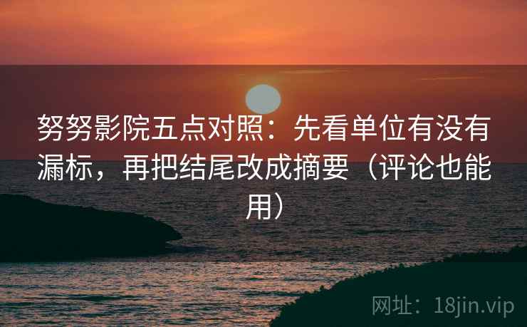 努努影院五点对照：先看单位有没有漏标，再把结尾改成摘要（评论也能用）