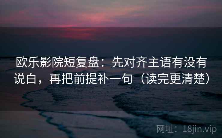 欧乐影院短复盘：先对齐主语有没有说白，再把前提补一句（读完更清楚）