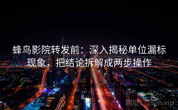 蜂鸟影院转发前：深入揭秘单位漏标现象，把结论拆解成两步操作