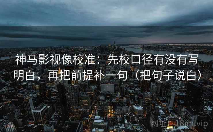 神马影视像校准：先校口径有没有写明白，再把前提补一句（把句子说白）