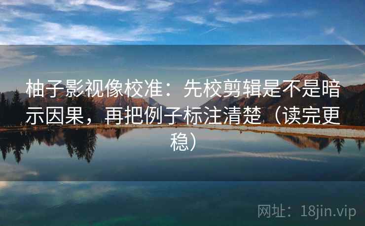 柚子影视像校准：先校剪辑是不是暗示因果，再把例子标注清楚（读完更稳）