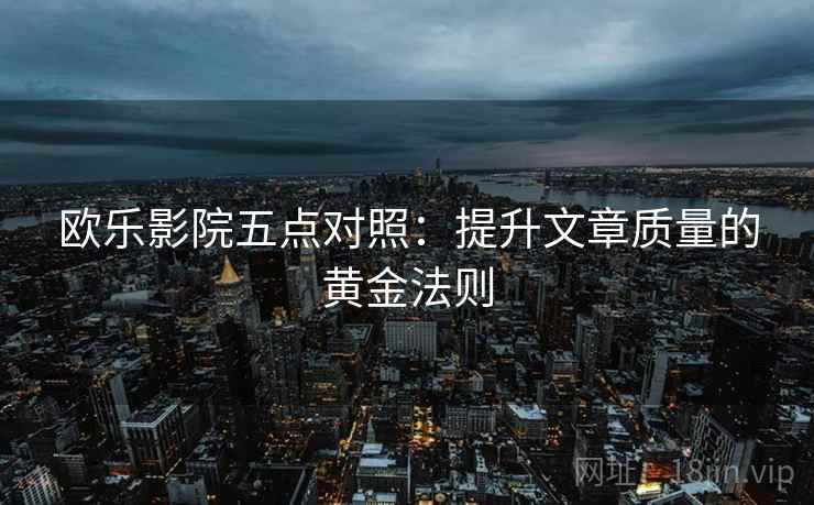 欧乐影院五点对照：提升文章质量的黄金法则