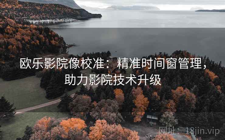 欧乐影院像校准：精准时间窗管理，助力影院技术升级
