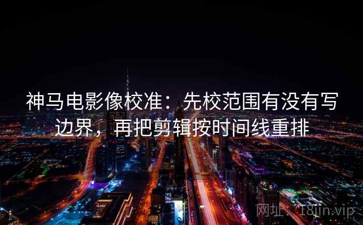 神马电影像校准:先校范围有没有写边界,再把剪辑按时间线重排 神马电影像校准:先校范围有没有写边界,再把剪辑按时间线重排