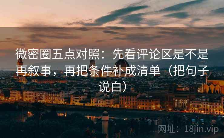 微密圈五点对照：先看评论区是不是再叙事，再把条件补成清单（把句子说白）