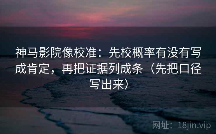 神马影院像校准:先校概率有没有写成肯定,再把证据列成条(先把口径写出来) 神马影院像校准:先校概率有没有写成肯定,再把证据列成条(先把口径写出来)