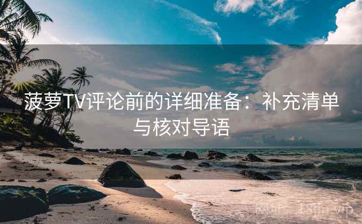 菠萝TV评论前的详细准备：补充清单与核对导语