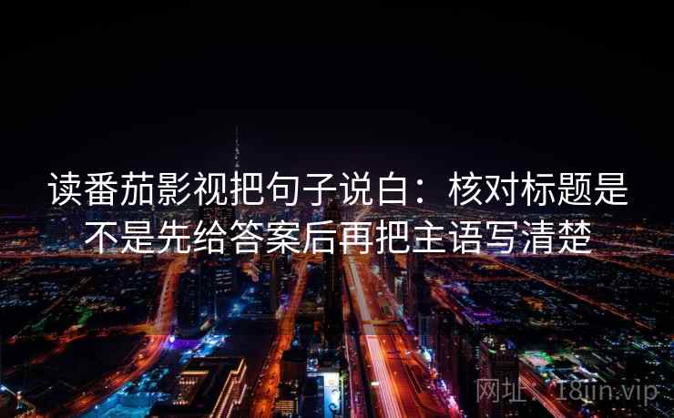 读番茄影视把句子说白：核对标题是不是先给答案后再把主语写清楚