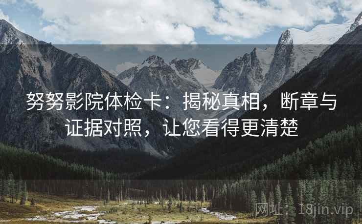 努努影院体检卡：揭秘真相，断章与证据对照，让您看得更清楚