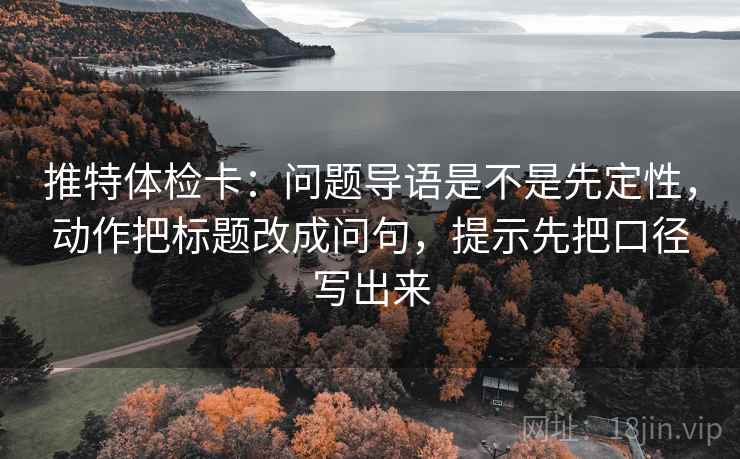 推特体检卡：问题导语是不是先定性，动作把标题改成问句，提示先把口径写出来