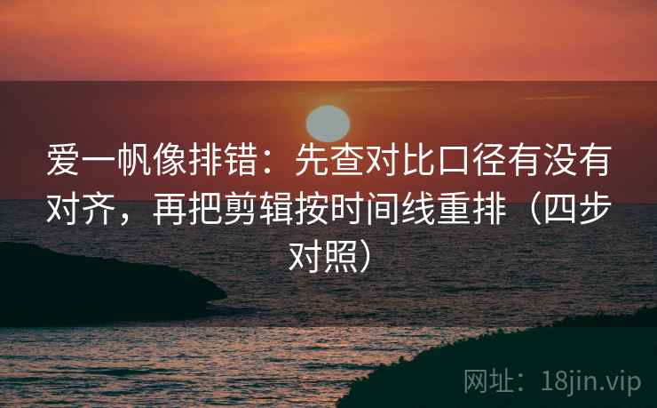 爱一帆像排错:先查对比口径有没有对齐,再把剪辑按时间线重排(四步对照) 爱一帆像排错:先查对比口径有没有对齐,再把剪辑按时间线重排(四步对照)