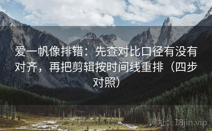 爱一帆像排错:先查对比口径有没有对齐,再把剪辑按时间线重排(四步对照) 爱一帆像排错:先查对比口径有没有对齐,再把剪辑按时间线重排(四步对照)