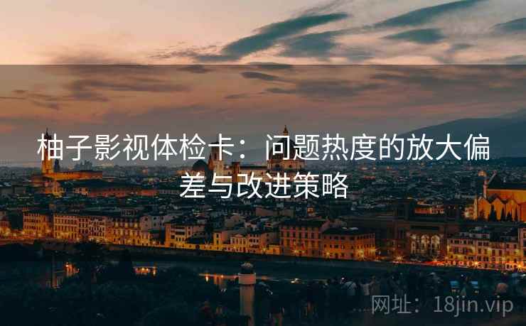 柚子影视体检卡:问题热度的放大偏差与改进策略 柚子影视体检卡:问题热度的放大偏差与改进策略