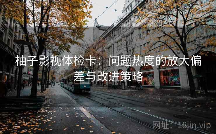 柚子影视体检卡:问题热度的放大偏差与改进策略 柚子影视体检卡:问题热度的放大偏差与改进策略