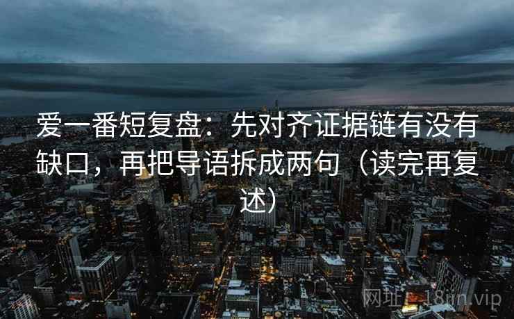 爱一番短复盘:先对齐证据链有没有缺口,再把导语拆成两句(读完再复述) 爱一番短复盘:先对齐证据链有没有缺口,再把导语拆成两句(读完再复述)