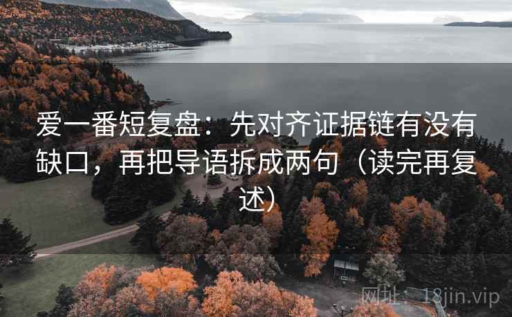 爱一番短复盘:先对齐证据链有没有缺口,再把导语拆成两句(读完再复述) 爱一番短复盘:先对齐证据链有没有缺口,再把导语拆成两句(读完再复述)