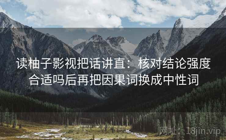 读柚子影视把话讲直：核对结论强度合适吗后再把因果词换成中性词