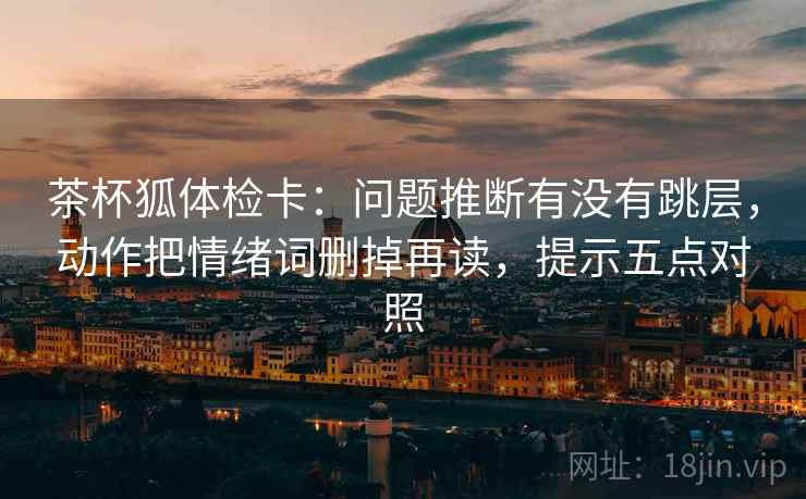 茶杯狐体检卡：问题推断有没有跳层，动作把情绪词删掉再读，提示五点对照