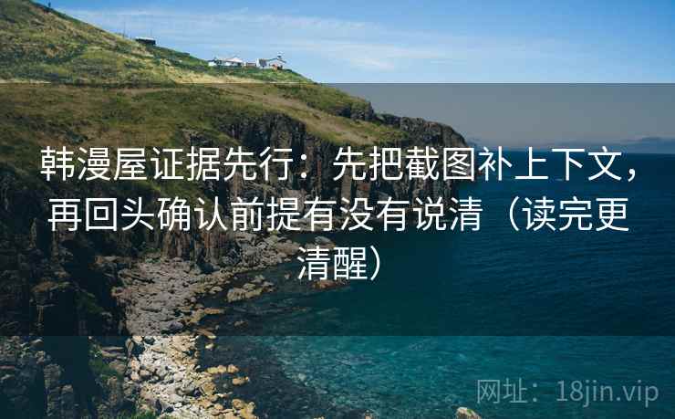 韩漫屋证据先行：先把截图补上下文，再回头确认前提有没有说清（读完更清醒）