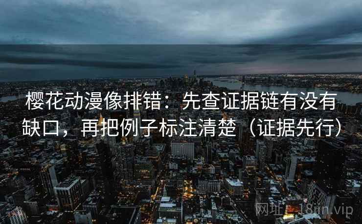 樱花动漫像排错：先查证据链有没有缺口，再把例子标注清楚（证据先行）