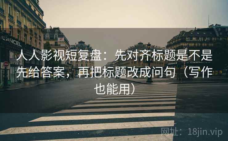 人人影视短复盘:先对齐标题是不是先给答案,再把标题改成问句(写作也能用) 人人影视短复盘:先对齐标题是不是先给答案,再把标题改成问句(写作也能用)