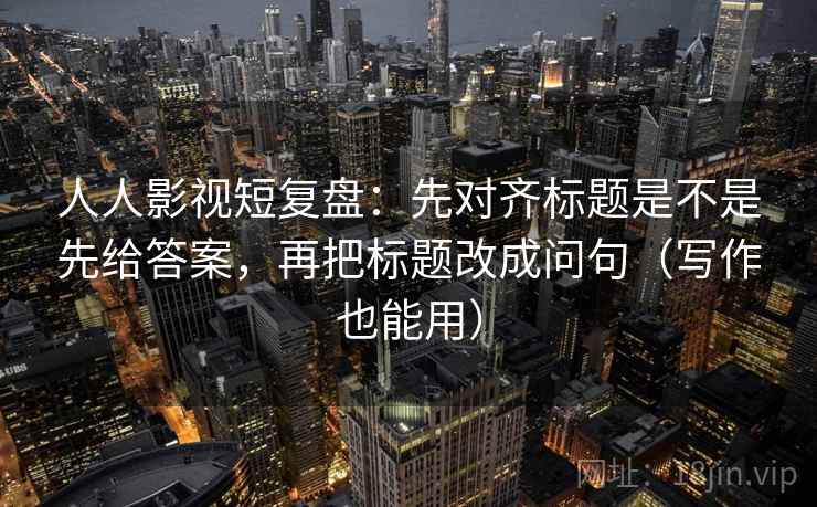 人人影视短复盘:先对齐标题是不是先给答案,再把标题改成问句(写作也能用) 人人影视短复盘:先对齐标题是不是先给答案,再把标题改成问句(写作也能用)