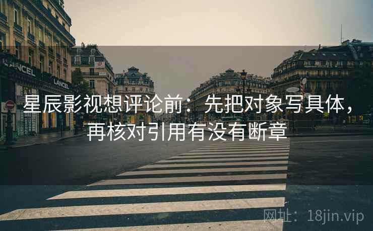 星辰影视想评论前：先把对象写具体，再核对引用有没有断章