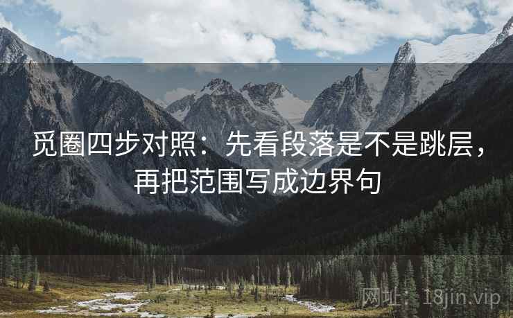 觅圈四步对照:先看段落是不是跳层,再把范围写成边界句 觅圈四步对照:先看段落是不是跳层,再把范围写成边界句
