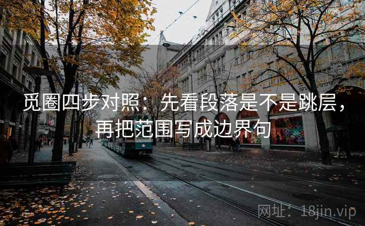 觅圈四步对照:先看段落是不是跳层,再把范围写成边界句 觅圈四步对照:先看段落是不是跳层,再把范围写成边界句