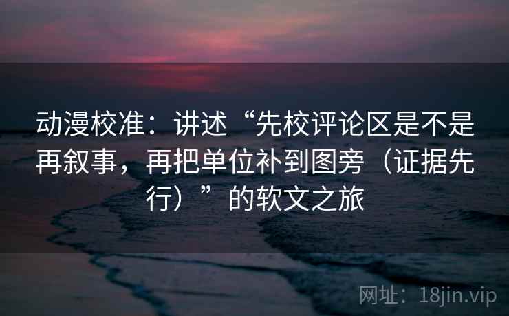 动漫校准：讲述“先校评论区是不是再叙事，再把单位补到图旁（证据先行）”的软文之旅