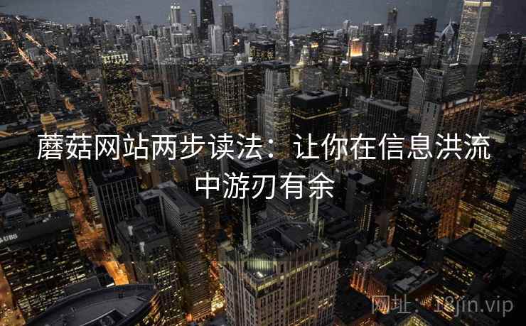 蘑菇网站两步读法:让你在信息洪流中游刃有余 蘑菇网站两步读法:让你在信息洪流中游刃有余