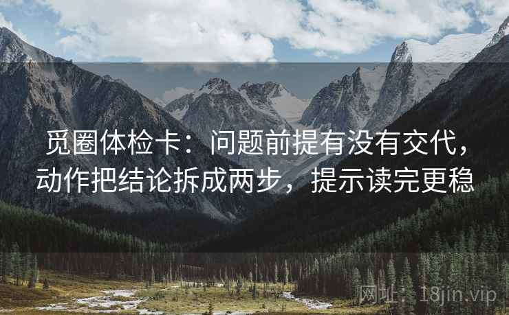 觅圈体检卡:问题前提有没有交代,动作把结论拆成两步,提示读完更稳 觅圈体检卡:问题前提有没有交代,动作把结论拆成两步,提示读完更稳