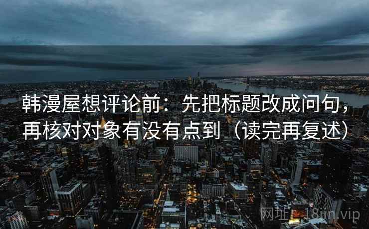 韩漫屋想评论前:先把标题改成问句,再核对对象有没有点到(读完再复述) 韩漫屋想评论前:先把标题改成问句,再核对对象有没有点到(读完再复述)
