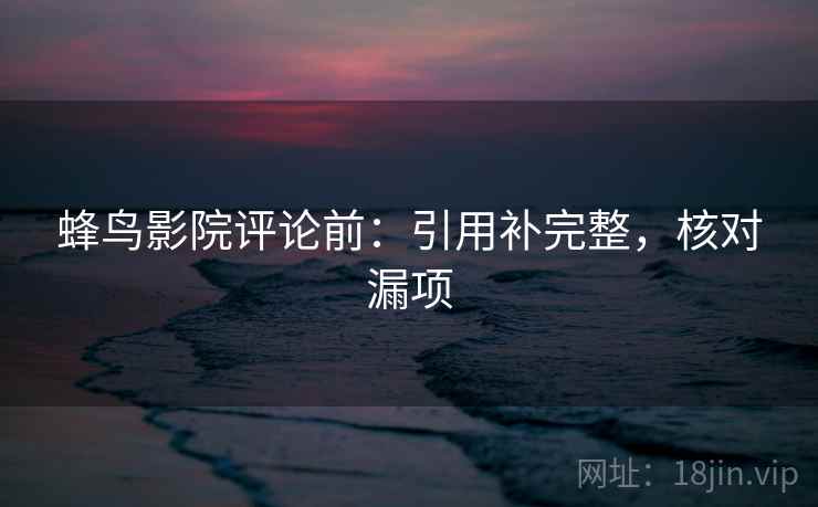 蜂鸟影院评论前:引用补完整,核对漏项 蜂鸟影院评论前:引用补完整,核对漏项