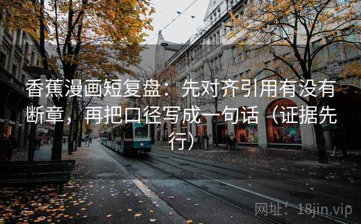 香蕉漫画短复盘:先对齐引用有没有断章,再把口径写成一句话(证据先行) 香蕉漫画短复盘:先对齐引用有没有断章,再把口径写成一句话(证据先行)