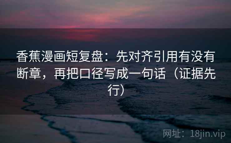香蕉漫画短复盘:先对齐引用有没有断章,再把口径写成一句话(证据先行) 香蕉漫画短复盘:先对齐引用有没有断章,再把口径写成一句话(证据先行)