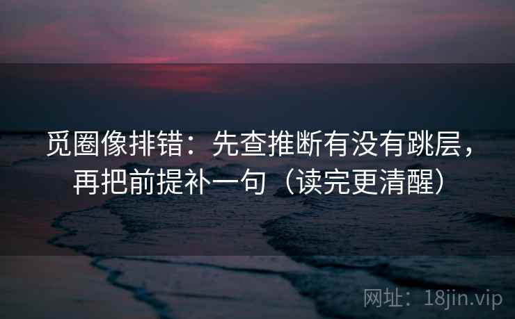 觅圈像排错:先查推断有没有跳层,再把前提补一句(读完更清醒) 觅圈像排错:先查推断有没有跳层,再把前提补一句(读完更清醒)
