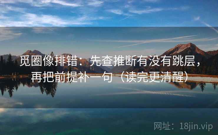 觅圈像排错:先查推断有没有跳层,再把前提补一句(读完更清醒) 觅圈像排错:先查推断有没有跳层,再把前提补一句(读完更清醒)