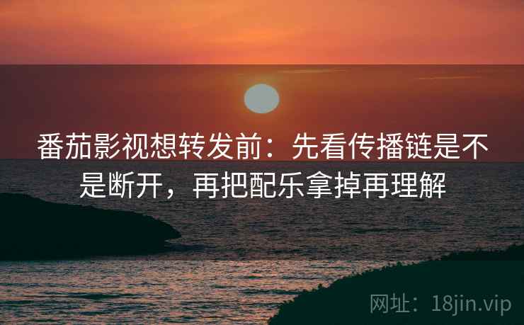 番茄影视想转发前:先看传播链是不是断开,再把配乐拿掉再理解 番茄影视想转发前:先看传播链是不是断开,再把配乐拿掉再理解