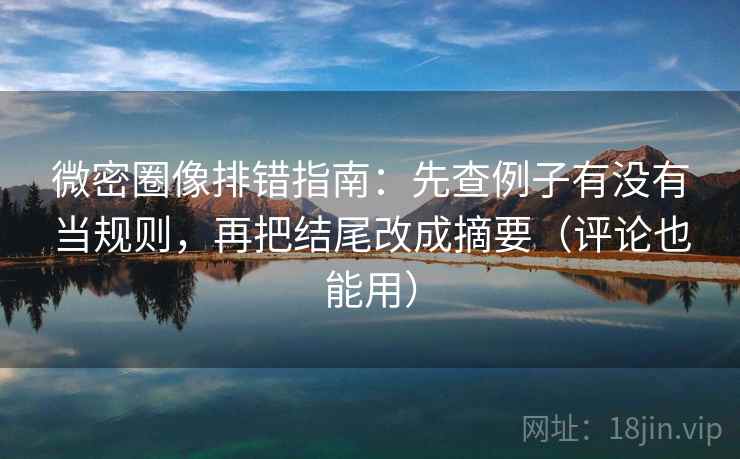 微密圈像排错指南:先查例子有没有当规则,再把结尾改成摘要(评论也能用) 微密圈像排错指南:先查例子有没有当规则,再把结尾改成摘要(评论也能用)