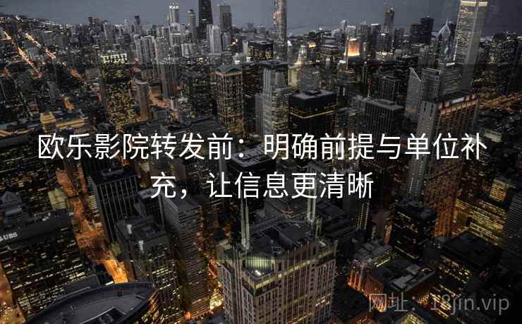 欧乐影院转发前:明确前提与单位补充,让信息更清晰 欧乐影院转发前:明确前提与单位补充,让信息更清晰