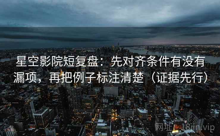 星空影院短复盘：先对齐条件有没有漏项，再把例子标注清楚（证据先行）
