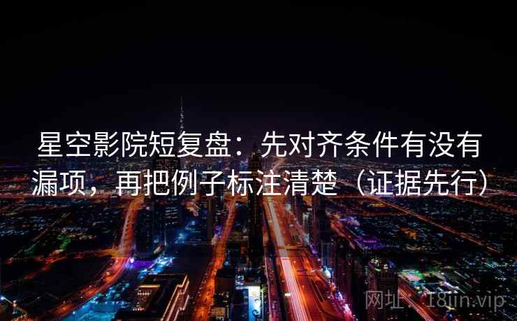 星空影院短复盘：先对齐条件有没有漏项，再把例子标注清楚（证据先行）